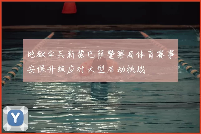 地狱伞兵新蒙巴萨警察局体育赛事安保升级应对大型活动挑战