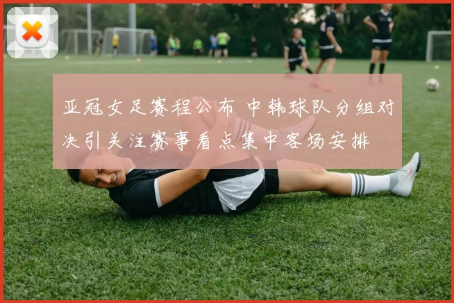 亚冠女足赛程公布 中韩球队分组对决引关注赛事看点集中客场安排