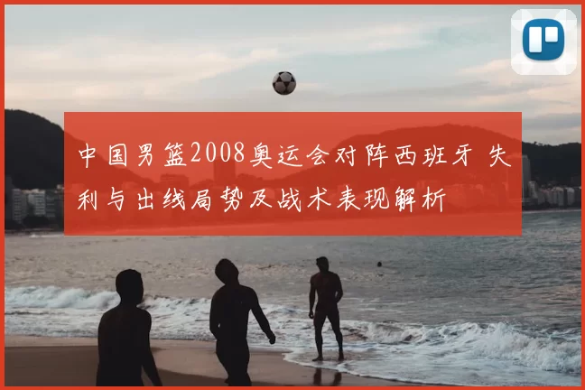 中国男篮2008奥运会对阵西班牙 失利与出线局势及战术表现解析