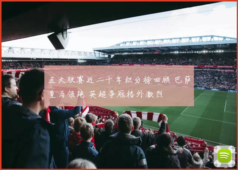 五大联赛近二十年积分榜回顾 巴萨皇马领跑 英超争冠格外激烈