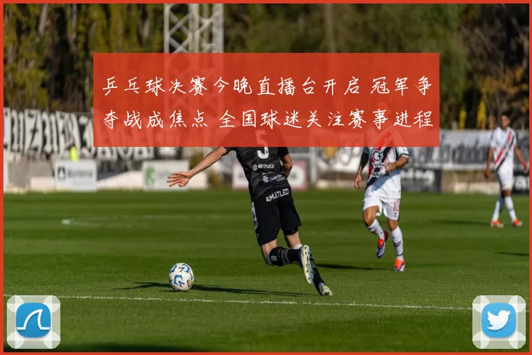 乒乓球决赛今晚直播台开启 冠军争夺战成焦点 全国球迷关注赛事进程