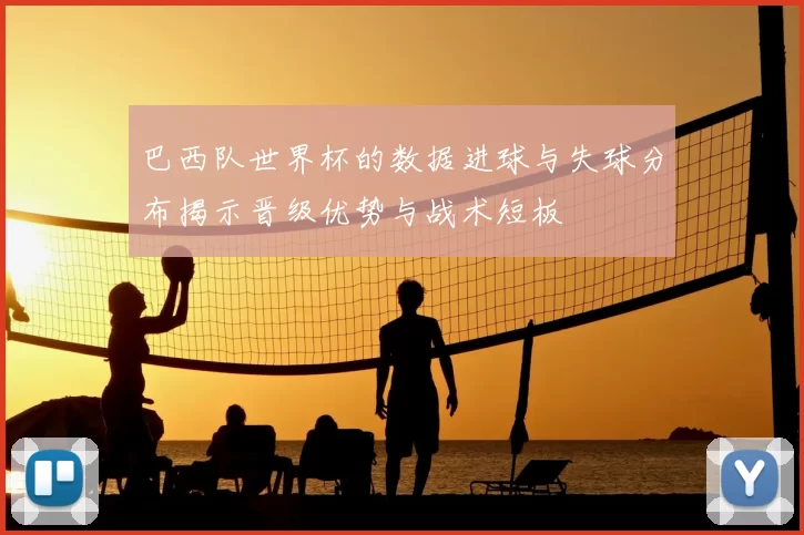 巴西队世界杯的数据进球与失球分布揭示晋级优势与战术短板