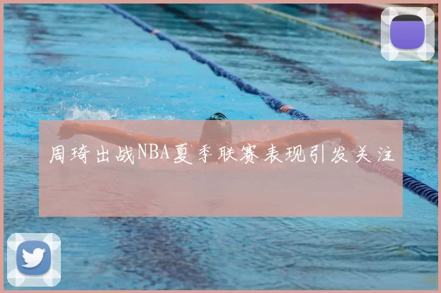 周琦出战NBA夏季联赛表现引发关注