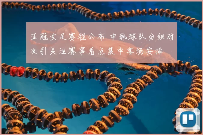 亚冠女足赛程公布 中韩球队分组对决引关注赛事看点集中客场安排