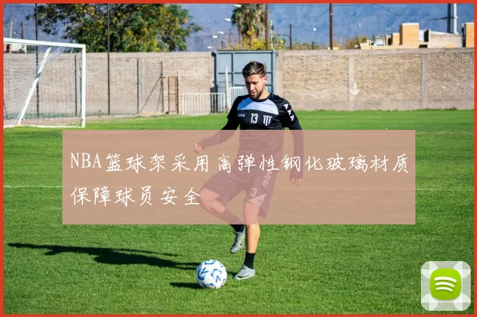NBA篮球架采用高弹性钢化玻璃材质保障球员安全
