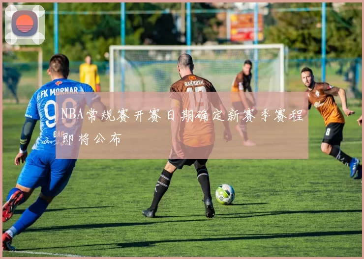 NBA常规赛开赛日期确定新赛季赛程即将公布