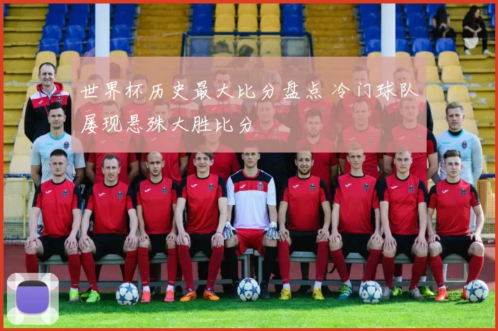 世界杯历史最大比分盘点 冷门球队屡现悬殊大胜比分
