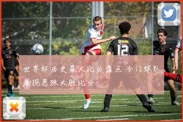 世界杯历史最大比分盘点 冷门球队屡现悬殊大胜比分