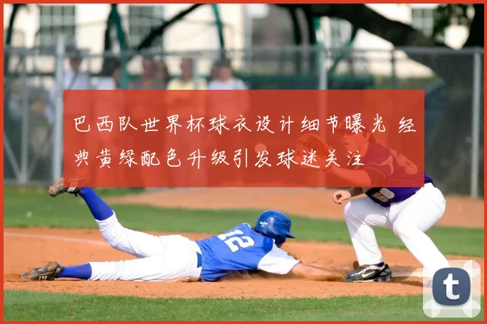 巴西队世界杯球衣设计细节曝光 经典黄绿配色升级引发球迷关注