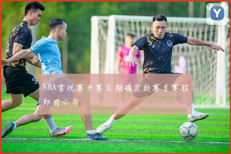 NBA常规赛开赛日期确定新赛季赛程即将公布