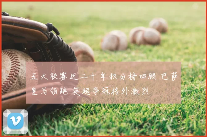 五大联赛近二十年积分榜回顾 巴萨皇马领跑 英超争冠格外激烈