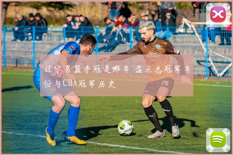 辽宁男篮夺冠是哪年 盘点总冠军年份与CBA冠军历史