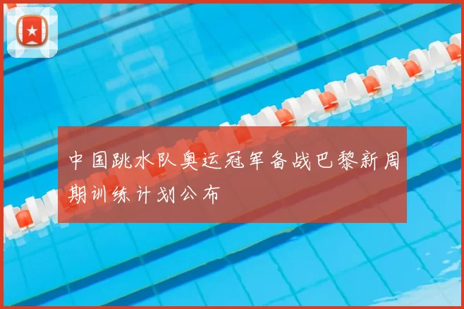 中国跳水队奥运冠军备战巴黎新周期训练计划公布
