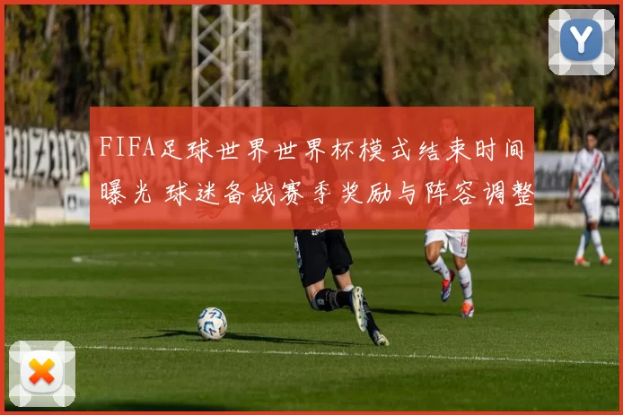 FIFA足球世界世界杯模式结束时间曝光 球迷备战赛季奖励与阵容调整