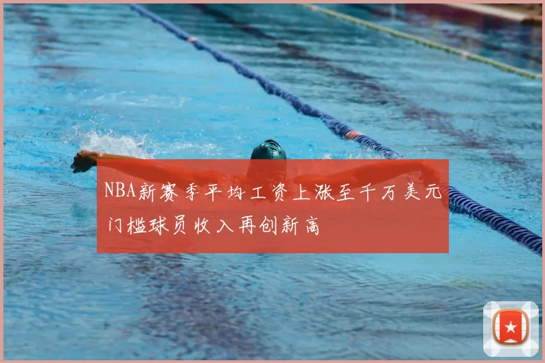 NBA新赛季平均工资上涨至千万美元门槛球员收入再创新高