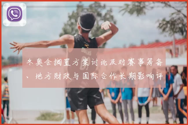 冬奥会搁置方案讨论及对赛事筹备、地方财政与国际合作长期影响评估