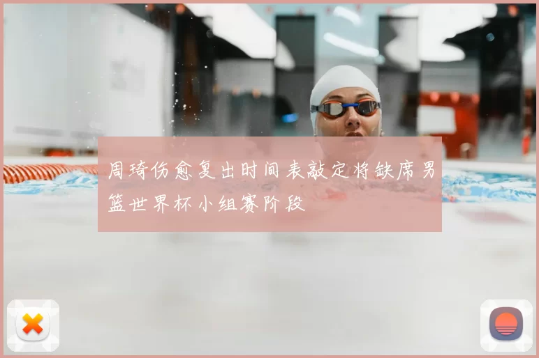 周琦伤愈复出时间表敲定将缺席男篮世界杯小组赛阶段