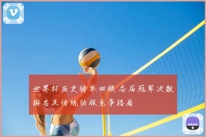 世界杯历史榜单回顾 各届冠军次数排名及传统劲旅竞争格局