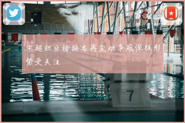 中超积分榜排名再变动争冠保级形势受关注