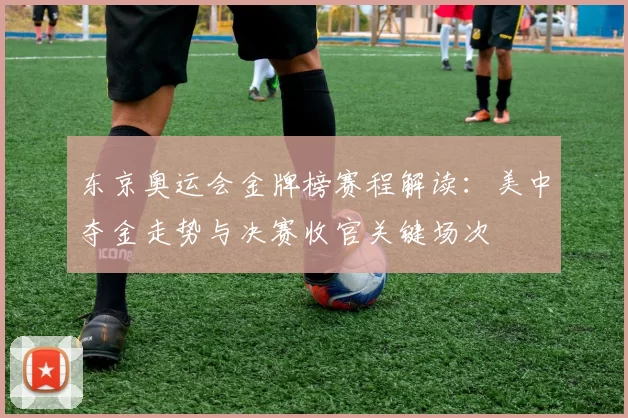 东京奥运会金牌榜赛程解读:美中夺金走势与决赛收官关键场次