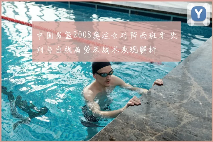中国男篮2008奥运会对阵西班牙 失利与出线局势及战术表现解析