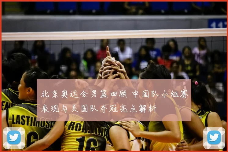 北京奥运会男篮回顾 中国队小组赛表现与美国队夺冠亮点解析
