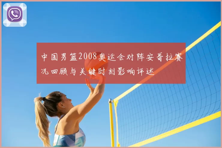 中国男篮2008奥运会对阵安哥拉赛况回顾与关键时刻影响评述