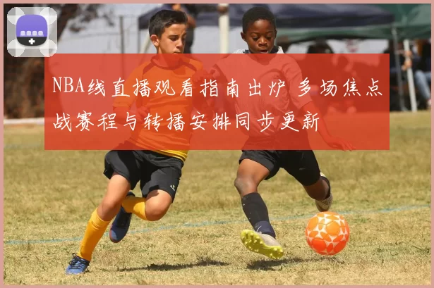 NBA线直播观看指南出炉 多场焦点战赛程与转播安排同步更新