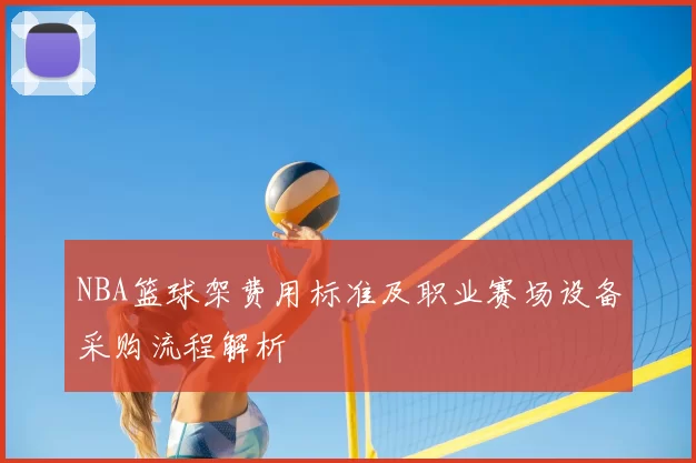 NBA篮球架费用标准及职业赛场设备采购流程解析