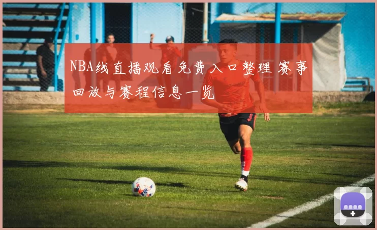 NBA线直播观看免费入口整理 赛事回放与赛程信息一览