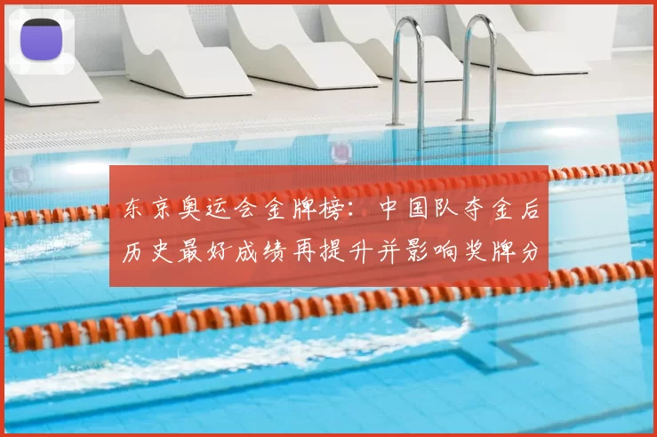 东京奥运会金牌榜：中国队夺金后历史最好成绩再提升并影响奖牌分配