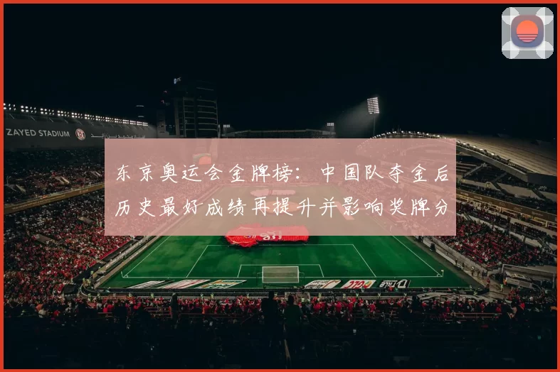 东京奥运会金牌榜：中国队夺金后历史最好成绩再提升并影响奖牌分配