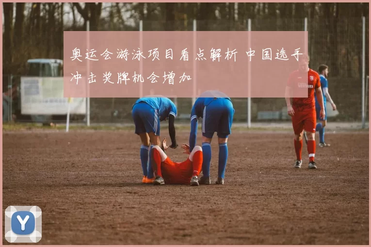 奥运会游泳项目看点解析 中国选手冲击奖牌机会增加