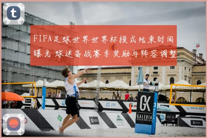 FIFA足球世界世界杯模式结束时间曝光 球迷备战赛季奖励与阵容调整