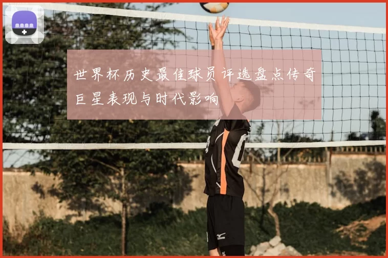 世界杯历史最佳球员评选盘点传奇巨星表现与时代影响