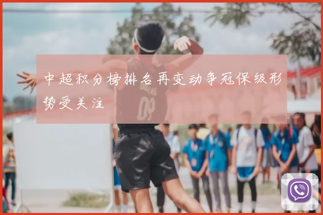 中超积分榜排名再变动争冠保级形势受关注