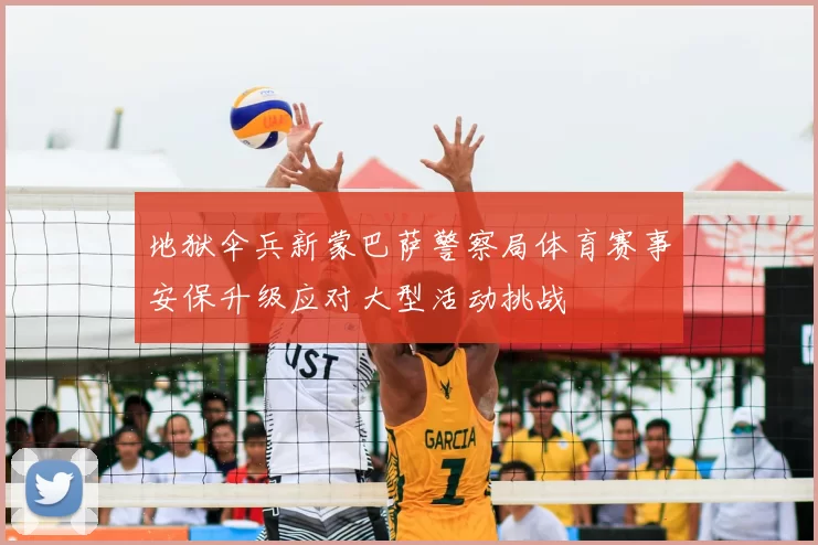 地狱伞兵新蒙巴萨警察局体育赛事安保升级应对大型活动挑战