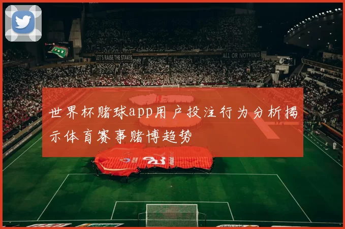 世界杯赌球app用户投注行为分析揭示体育赛事赌博趋势