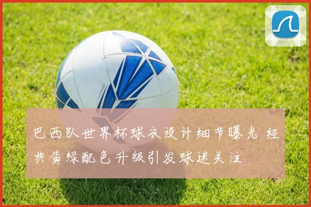 巴西队世界杯球衣设计细节曝光 经典黄绿配色升级引发球迷关注