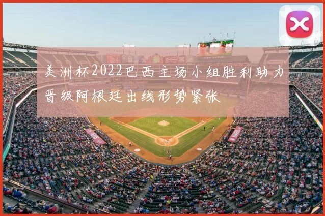 美洲杯2022巴西主场小组胜利助力晋级阿根廷出线形势紧张