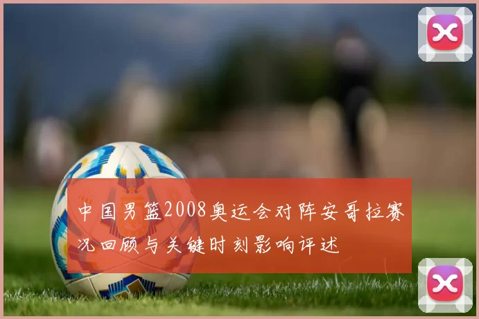 中国男篮2008奥运会对阵安哥拉赛况回顾与关键时刻影响评述