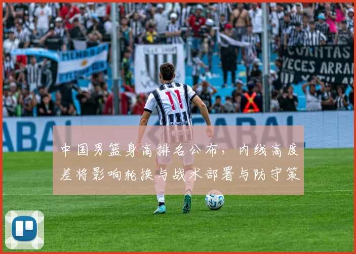中国男篮身高排名公布，内线高度差将影响轮换与战术部署与防守策略