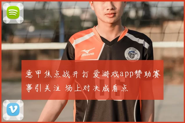 意甲焦点战开打 爱游戏app赞助赛事引关注 场上对决成看点