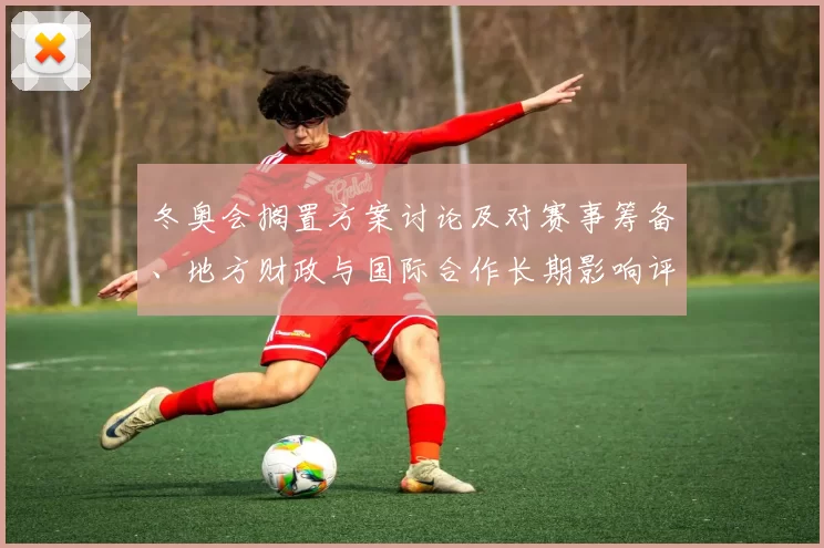 冬奥会搁置方案讨论及对赛事筹备、地方财政与国际合作长期影响评估