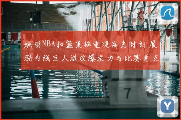 姚明NBA扣篮集锦重现高光时刻 展现内线巨人进攻爆发力与比赛看点