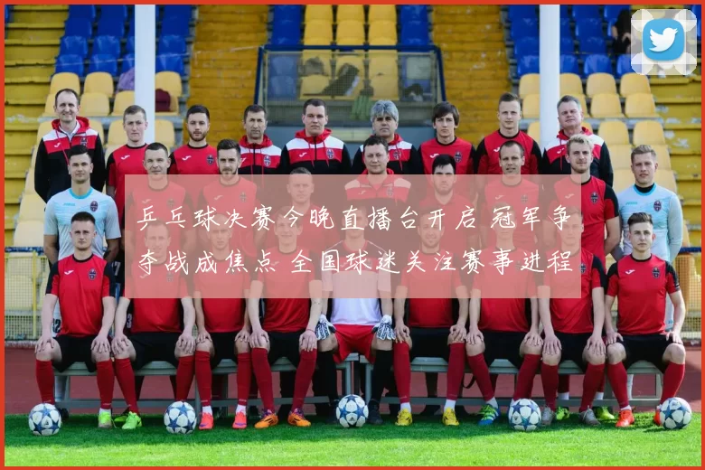 乒乓球决赛今晚直播台开启 冠军争夺战成焦点 全国球迷关注赛事进程