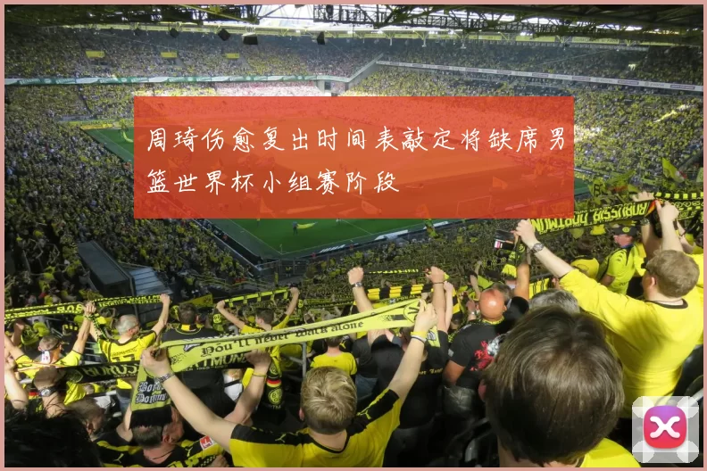 周琦伤愈复出时间表敲定将缺席男篮世界杯小组赛阶段