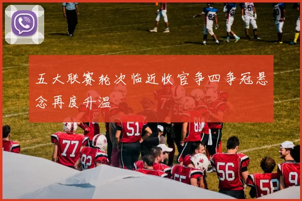 五大联赛轮次临近收官争四争冠悬念再度升温