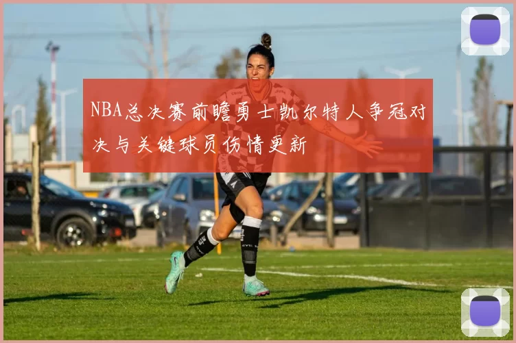 NBA总决赛前瞻勇士凯尔特人争冠对决与关键球员伤情更新