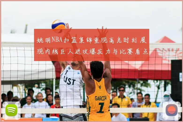 姚明NBA扣篮集锦重现高光时刻 展现内线巨人进攻爆发力与比赛看点